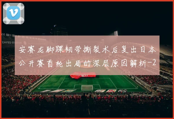 安赛龙脚踝韧带撕裂术后复出日本公开赛首轮出局的深层原因解析