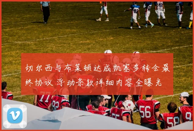切尔西与布莱顿达成凯塞多转会最终协议 浮动条款详细内容全曝光