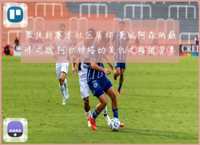 聚焦新赛季社区盾杯 曼城阿森纳巅峰之战 阿尔特塔的复仇之路能否奏效