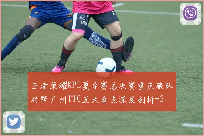 王者荣耀KPL夏季赛总决赛重庆狼队对阵广州TTG五大看点深度剖析