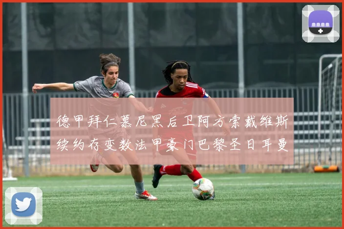 德甲拜仁慕尼黑后卫阿方索戴维斯续约存变数法甲豪门巴黎圣日耳曼着手免签