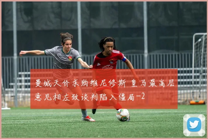 曼城天价求购维尼修斯 皇马最高层意见相左致谈判陷入僵局