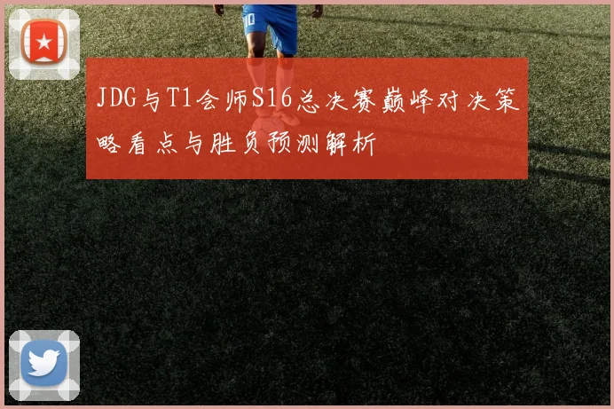 JDG与T1会师S16总决赛巅峰对决策略看点与胜负预测解析