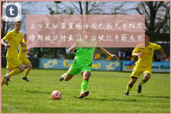 当今足坛最震撼传闻巴西天才维尼修斯被沙特豪门开出破亿年薪或将开启球员收入新纪元并成为转会市场新标杆