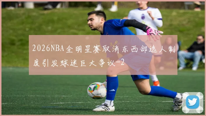 2026NBA全明星赛取消东西部选人制度引发球迷巨大争议