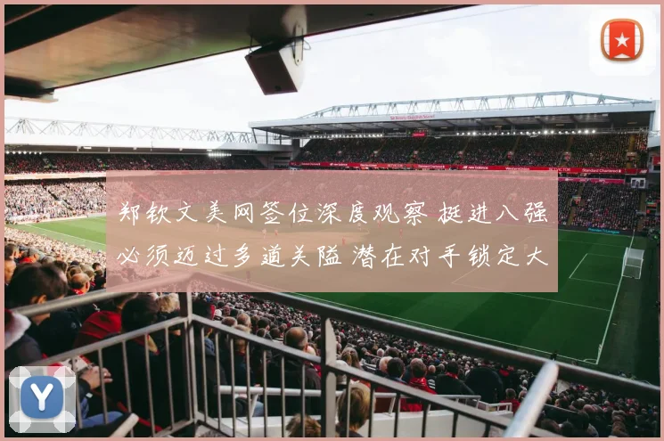 郑钦文美网签位深度观察 挺进八强必须迈过多道关隘 潜在对手锁定大满贯得主萨巴伦卡