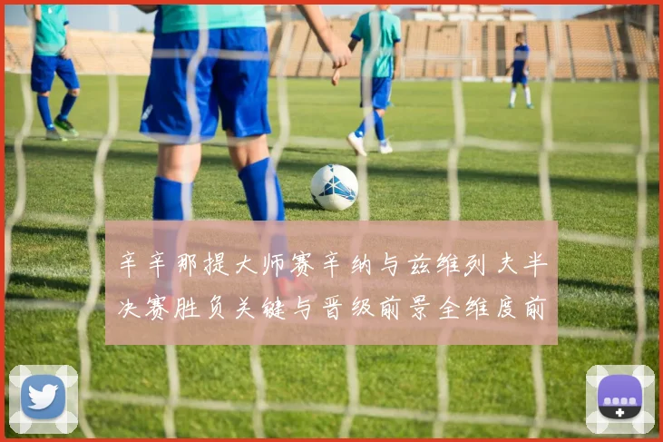 辛辛那提大师赛辛纳与兹维列夫半决赛胜负关键与晋级前景全维度前瞻