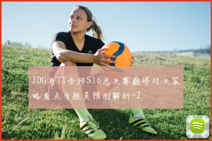 JDG与T1会师S16总决赛巅峰对决策略看点与胜负预测解析