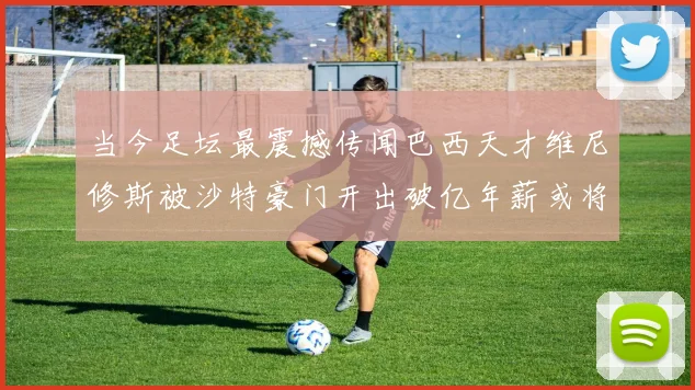 当今足坛最震撼传闻巴西天才维尼修斯被沙特豪门开出破亿年薪或将开启球员收入新纪元并成为转会市场新标杆