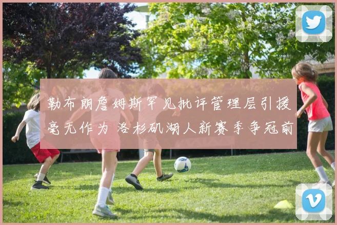 勒布朗詹姆斯罕见批评管理层引援毫无作为 洛杉矶湖人新赛季争冠前景更显扑朔迷离
