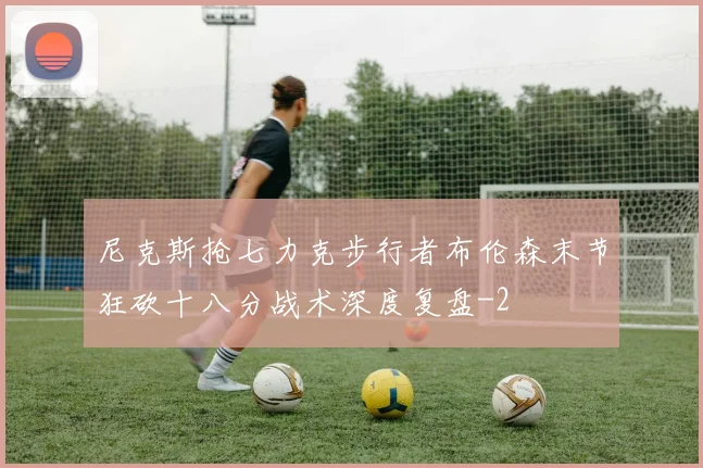 尼克斯抢七力克步行者布伦森末节狂砍十八分战术深度复盘