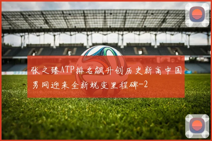 张之臻ATP排名飙升创历史新高中国男网迎来全新蜕变里程碑