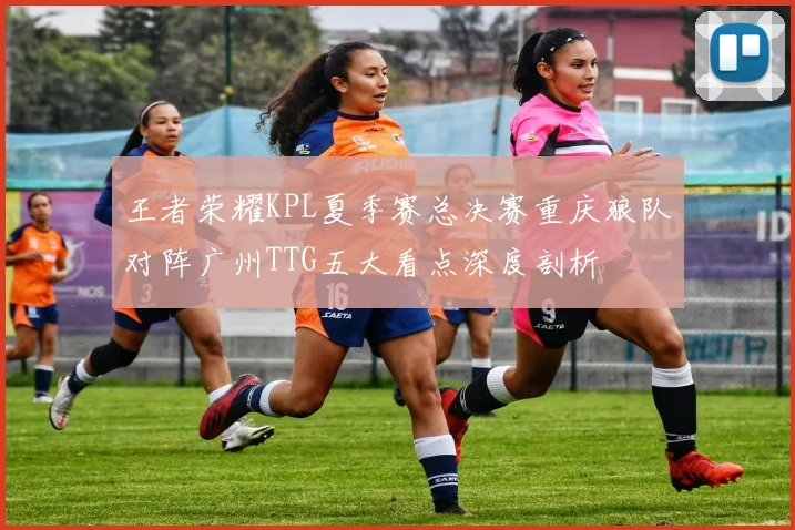 王者荣耀KPL夏季赛总决赛重庆狼队对阵广州TTG五大看点深度剖析
