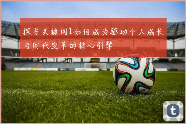 探寻关键词1如何成为驱动个人成长与时代变革的核心引擎
