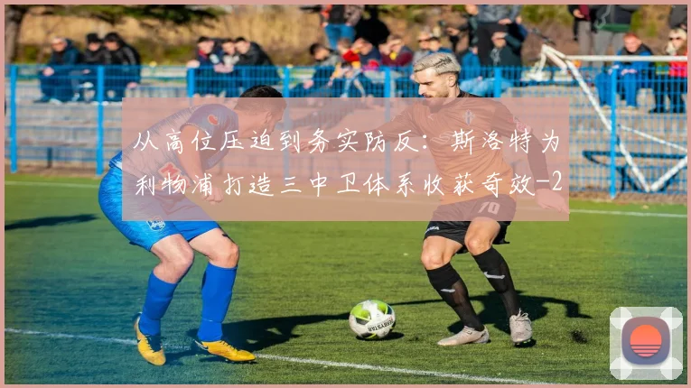 从高位压迫到务实防反：斯洛特为利物浦打造三中卫体系收获奇效