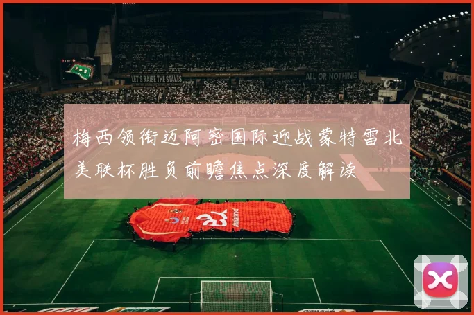 梅西领衔迈阿密国际迎战蒙特雷北美联杯胜负前瞻焦点深度解读