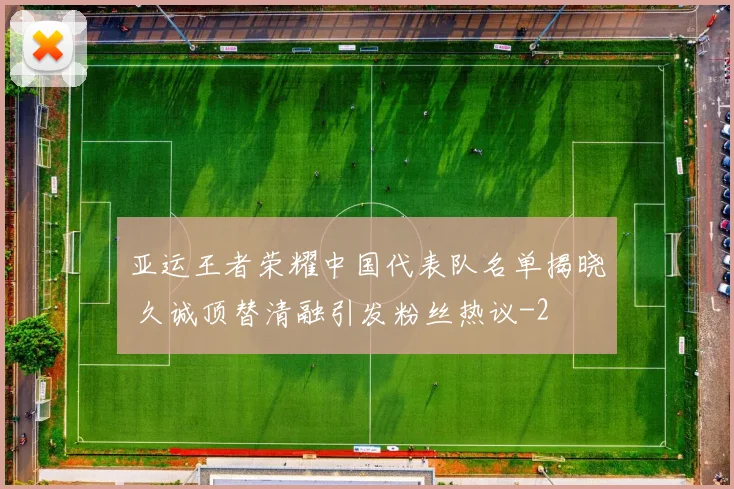 亚运王者荣耀中国代表队名单揭晓 久诚顶替清融引发粉丝热议