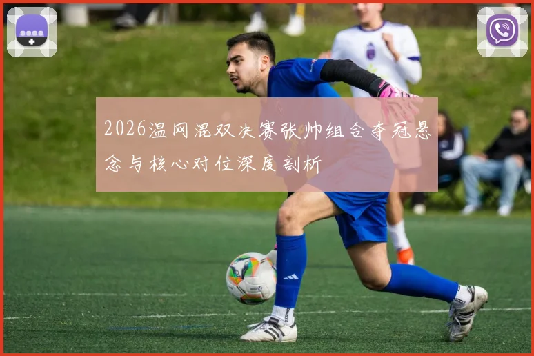 2026温网混双决赛张帅组合夺冠悬念与核心对位深度剖析