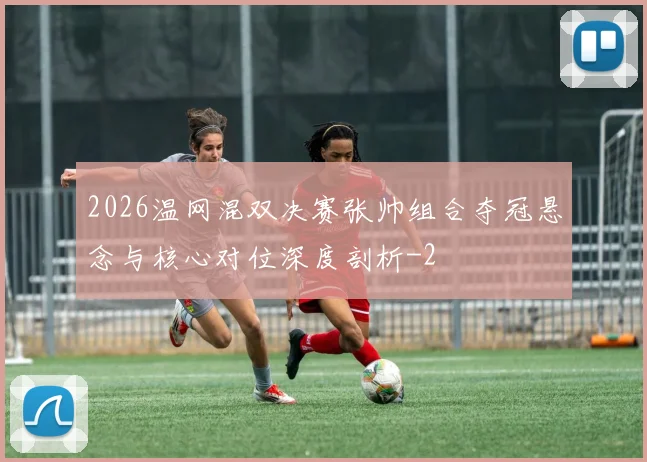 2026温网混双决赛张帅组合夺冠悬念与核心对位深度剖析