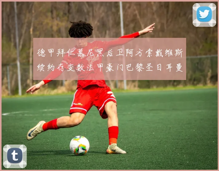 德甲拜仁慕尼黑后卫阿方索戴维斯续约存变数法甲豪门巴黎圣日耳曼着手免签