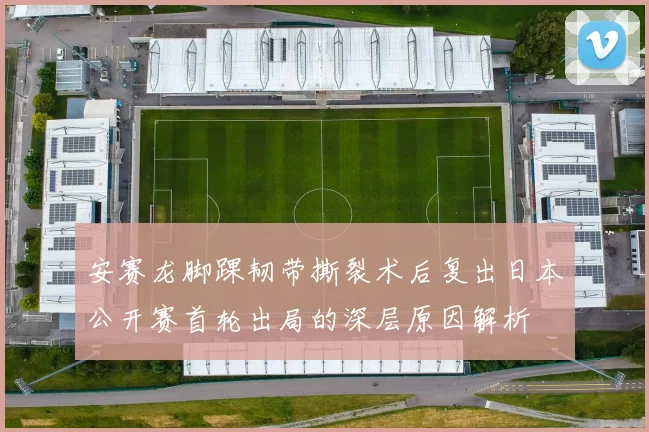 安赛龙脚踝韧带撕裂术后复出日本公开赛首轮出局的深层原因解析