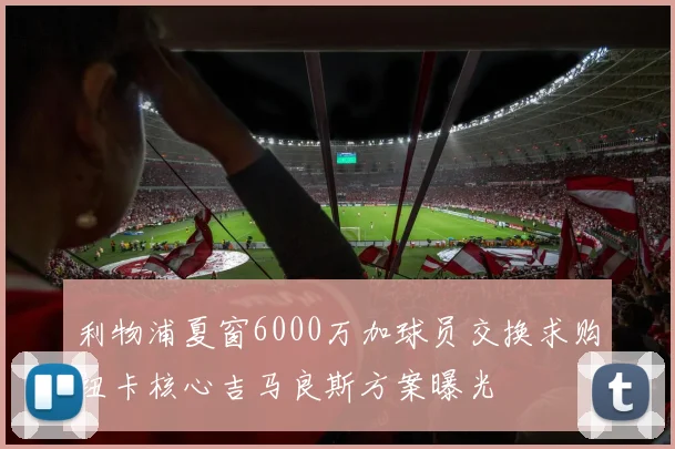 利物浦夏窗6000万加球员交换求购纽卡核心吉马良斯方案曝光