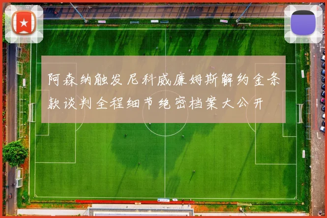 阿森纳触发尼科威廉姆斯解约金条款谈判全程细节绝密档案大公开