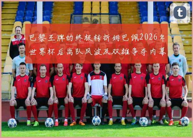 巴黎王牌的终极转折姆巴佩2026年世界杯后离队风波及双雄争夺内幕全解析